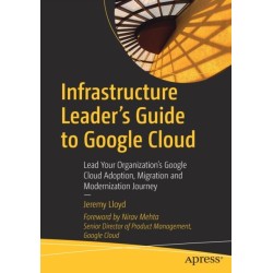 Infrastructure Leader’s Guide to Google Cloud: Lead Your Organization's Google Cloud Adoption, Migration and Modernization Journey