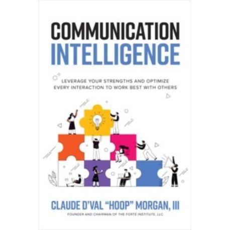Communication Intelligence: Leverage Your Strengths and Optimize Every Interaction to Work Best with Others: Leverage Your Strengths and Optimize Every Interaction to Work Best with Others