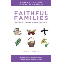 Faithful Families for Lent, Easter, and Resurrection: Simple Ways to Create Meaning for the Season