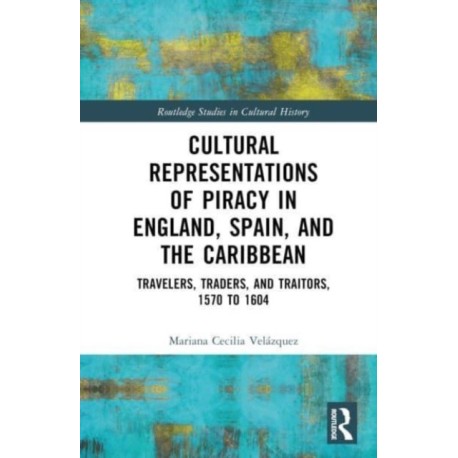 Cultural Representations of Piracy in England, Spain, and the Caribbean: Travelers, Traders, and Traitors, 1570 to 1604