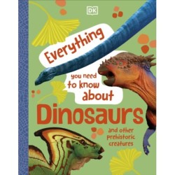 Everything You Need to Know About Dinosaurs: And Other Prehistoric Creatures