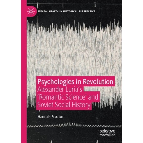 Psychologies in Revolution: Alexander Luria’s 'Romantic Science' and Soviet Social History