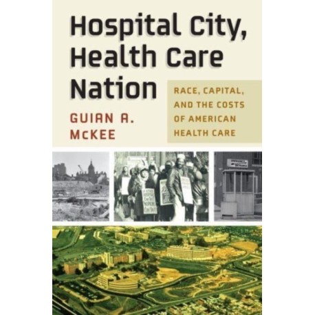 Hospital City, Health Care Nation: Race, Capital, and the Costs of American Health Care