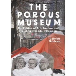The Porous Museum: The Politics of Art, Rupture and Recycling in Modern Romania