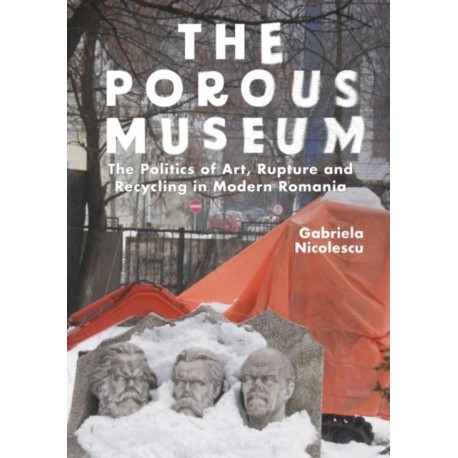 The Porous Museum: The Politics of Art, Rupture and Recycling in Modern Romania