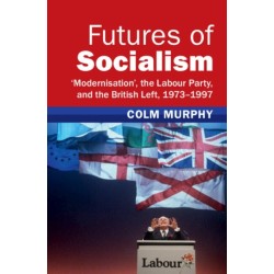 Futures of Socialism: ‘Modernisation', the Labour Party, and the British Left, 1973–1997