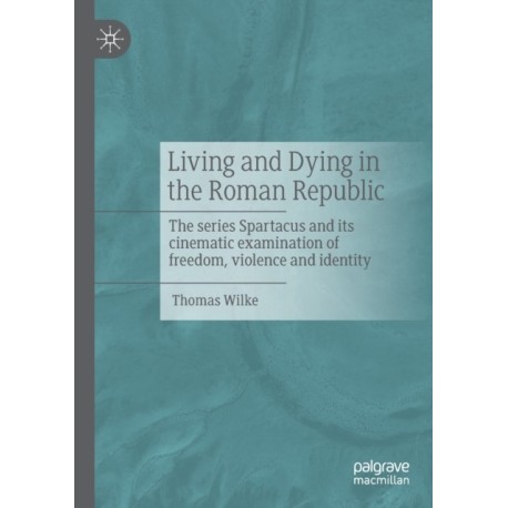 Living and Dying in the Roman Republic: The Series Spartacus and its Cinematic Examination of Freedom, Violence and Identity
