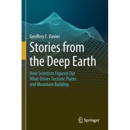 Stories from the Deep Earth: How Scientists Figured Out What Drives Tectonic Plates and Mountain Building