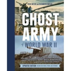 Ghost Army of World War II: How One Top-Secret Unit Deceived the Enemy with Inflatable Tanks, Sound Effects, and Other Audacious Fakery