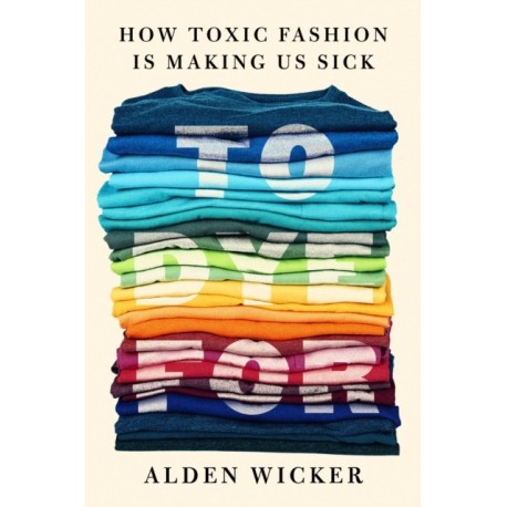 To Dye For: How Toxic Fashion Is Making Us Sick - and How We Can Fight Back