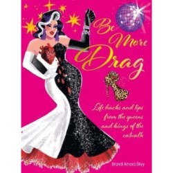 Be More Drag: Life Hacks and Tips from the Queens and Kings of the Catwalk