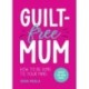 Guilt-Free Mum: How to Be Kind to Your Mind: Advice for New Mums