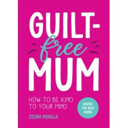 Guilt-Free Mum: How to Be Kind to Your Mind: Advice for New Mums
