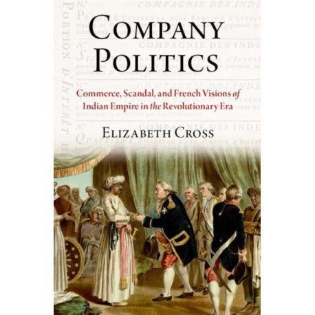 Company Politics: Commerce, Scandal, and French Visions of Indian Empire in the Revolutionary Era