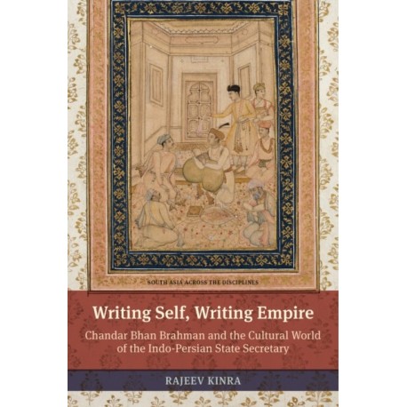 Writing Self, Writing Empire: Chandar Bhan Brahman and the Cultural World of the Indo-Persian State Secretary