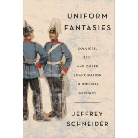 Uniform Fantasies: Soldiers, Sex, and Queer Emancipation in Imperial Germany