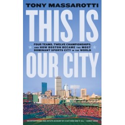 This Is Our City: Four Teams, Twelve Championships, and How Boston Became the Most Dominant Sports City in the World