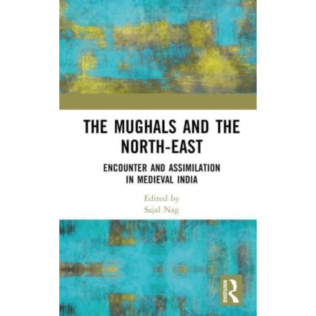 The Mughals and the North-East: Encounter and Assimilation in Medieval India