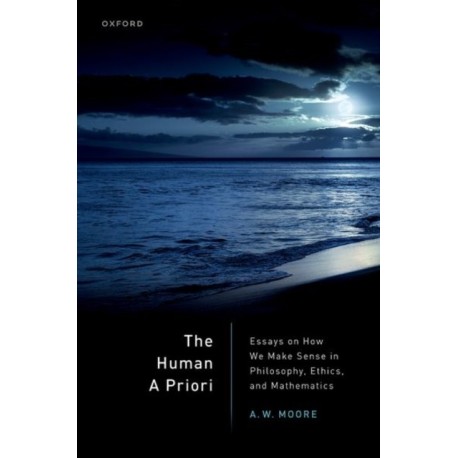 The Human A Priori: Essays on How We Make Sense in Philosophy, Ethics, and Mathematics