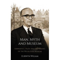 Man, Myth and Museum: Iorwerth C. Peate and the Making of the Welsh Folk Museum
