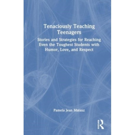 Tenaciously Teaching Teenagers: Stories and Strategies for Reaching Even the Toughest Students with Humor, Love, and Respect