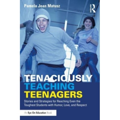 Tenaciously Teaching Teenagers: Stories and Strategies for Reaching Even the Toughest Students with Humor, Love, and Respect