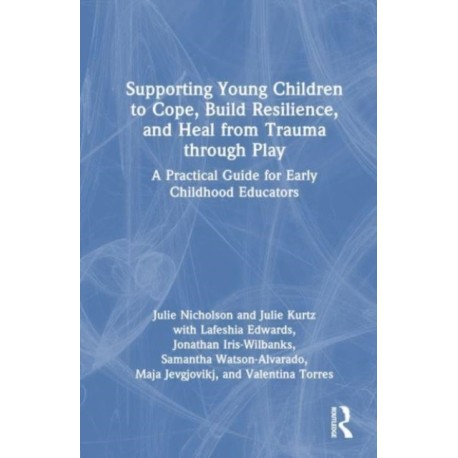 Supporting Young Children to Cope, Build Resilience, and Heal from Trauma through Play: A Practical Guide for Early Childhood Educators