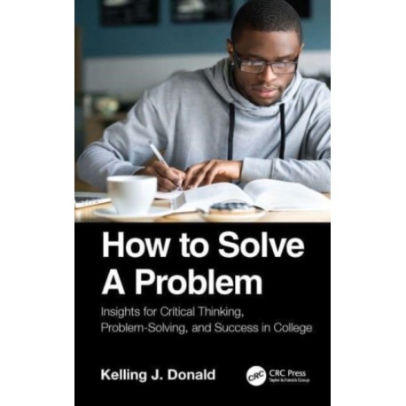 How to Solve A Problem: Insights for Critical Thinking, Problem-Solving, and Success in College