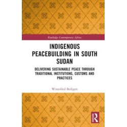 Indigenous Peacebuilding in South Sudan: Delivering Sustainable Peace Through Traditional Institutions, Customs and Practices