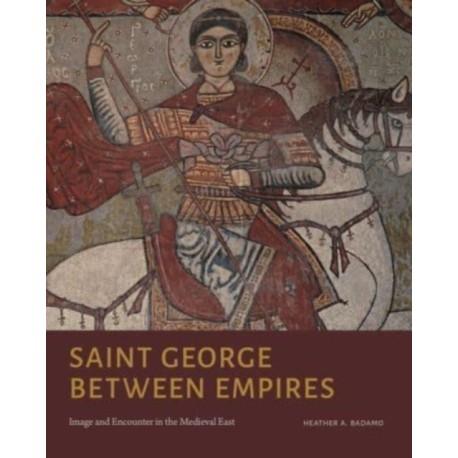 Saint George Between Empires: Image and Encounter in the Medieval East