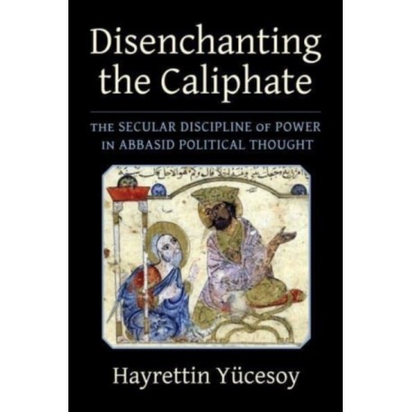 Disenchanting the Caliphate: The Secular Discipline of Power in Abbasid Political Thought