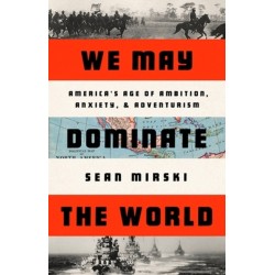 We May Dominate the World: Ambition, Anxiety, and the Rise of the American Colossus