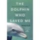 The Dolphin Who Saved Me: How An Extraordinary Friendship Helped Me Overcome Trauma and Find Hope
