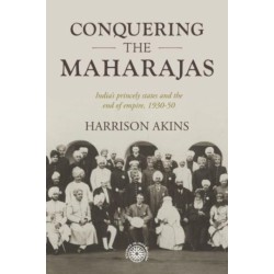 Conquering the Maharajas: India’S Princely States and the End of Empire, 1930–50