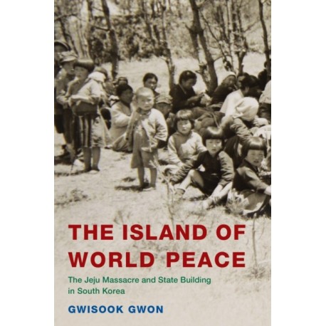 The Island of World Peace: The Jeju Massacre and State Building in South Korea