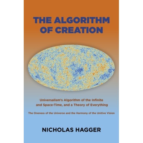 Algorithm of Creation, The: Universalism's Algorithm of the Infinite and Space-Time, the Oneness of the Universe and the Unitive Vision, and a Theory of Everything