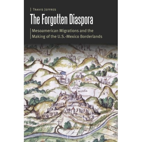 The Forgotten Diaspora: Mesoamerican Migrations and the Making of the U.S.-Mexico Borderlands