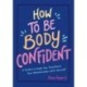 The How to Be Body Confident: A Toolkit to Help You Transform Your Relationship with Yourself