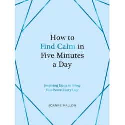 How to Find Calm in Five Minutes a Day: Inspiring Ideas to Bring You Peace Every Day