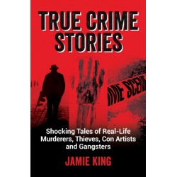 True Crime Stories: Shocking Tales of Real-Life Murderers, Thieves, Con Artists and Gangsters
