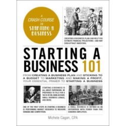 Starting a Business 101: From Creating a Business Plan and Sticking to a Budget to Marketing and Making a Profit, Your Essential Primer to Starting a Business