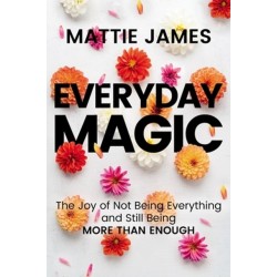 Everyday MAGIC: The Joy of Not Being Everything and Still Being More Than Enough
