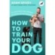 How to Train Your Dog: Transform Your Dog’s Behaviour and Strengthen Your Bond Forever