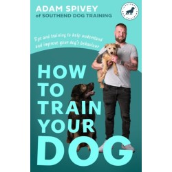 How to Train Your Dog: Transform Your Dog’s Behaviour and Strengthen Your Bond Forever