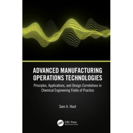 Advanced Manufacturing Operations Technologies: Principles, Applications, and Design Correlations in Chemical Engineering Fields of Practice