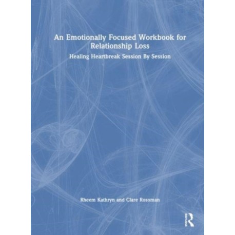 An Emotionally Focused Workbook for Relationship Loss: Healing Heartbreak Session By Session