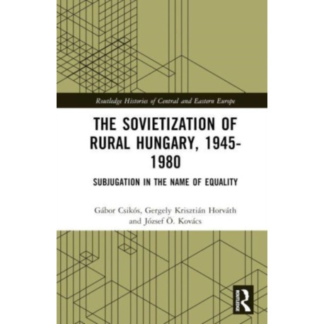 The Sovietization of Rural Hungary, 1945-1980: Subjugation in the Name of Equality