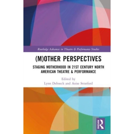 (M)Other Perspectives: Staging Motherhood in 21st Century North American Theatre & Performance