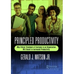 Principled Productivity: Why Ethical Treatment of Everyone in an Organization Will Result in Increased Productivity