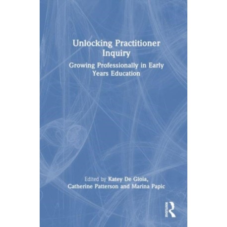 Unlocking Practitioner Inquiry: Growing Professionally in Early Years Education